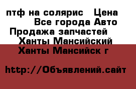 птф на солярис › Цена ­ 1 500 - Все города Авто » Продажа запчастей   . Ханты-Мансийский,Ханты-Мансийск г.